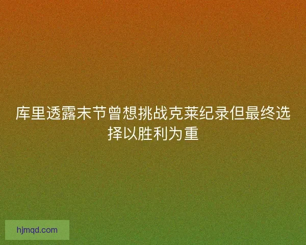 库里透露末节曾想挑战克莱纪录但最终选择以胜利为重