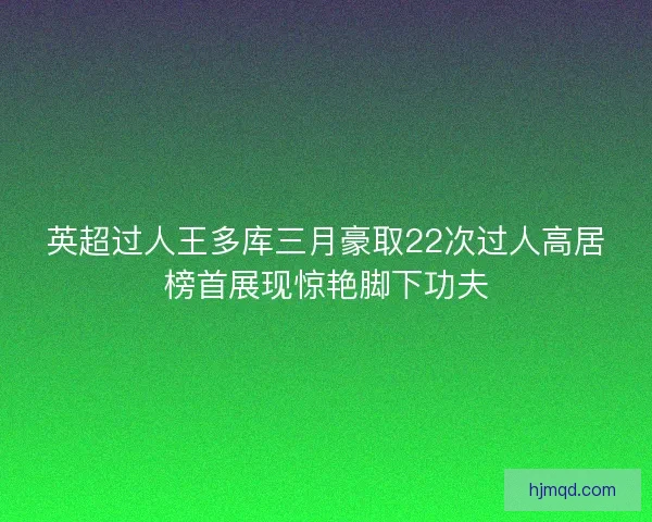 英超过人王多库三月豪取22次过人高居榜首展现惊艳脚下功夫