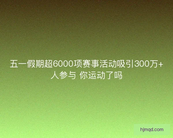 五一假期超6000项赛事活动吸引300万+人参与 你运动了吗