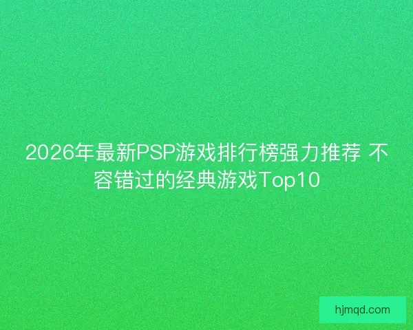 2026年最新PSP游戏排行榜强力推荐 不容错过的经典游戏Top10
