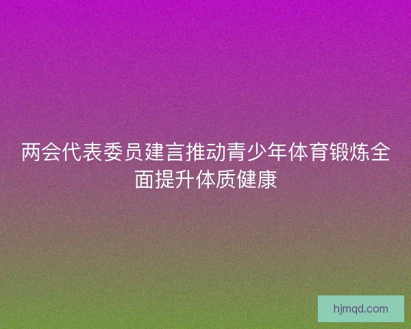 两会代表委员建言推动青少年体育锻炼全面提升体质健康